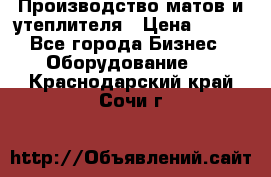 	Производство матов и утеплителя › Цена ­ 100 - Все города Бизнес » Оборудование   . Краснодарский край,Сочи г.